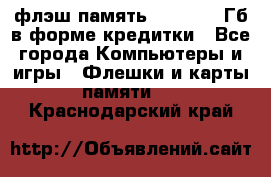 флэш-память   16 - 64 Гб в форме кредитки - Все города Компьютеры и игры » Флешки и карты памяти   . Краснодарский край